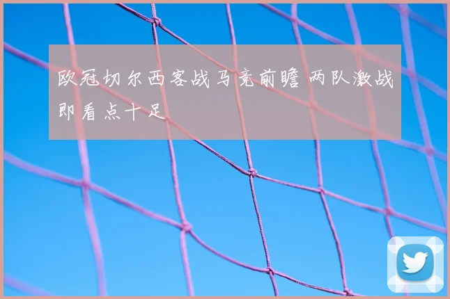 欧冠切尔西客战马竞前瞻 两队激战即看点十足