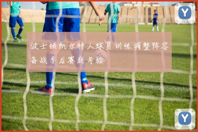 波士顿凯尔特人球员训练调整阵容备战季后赛新考验