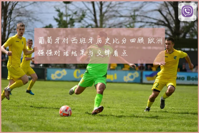 葡萄牙对西班牙历史比分回顾 欧洲强强对话结果与交锋看点