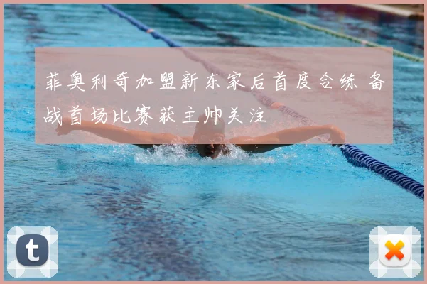 菲奥利奇加盟新东家后首度合练 备战首场比赛获主帅关注