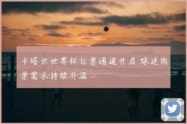 卡塔尔世界杯订票通道开启 球迷购票需求持续升温
