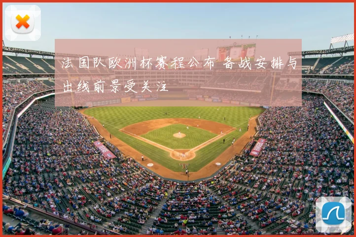 法国队欧洲杯赛程公布 备战安排与出线前景受关注