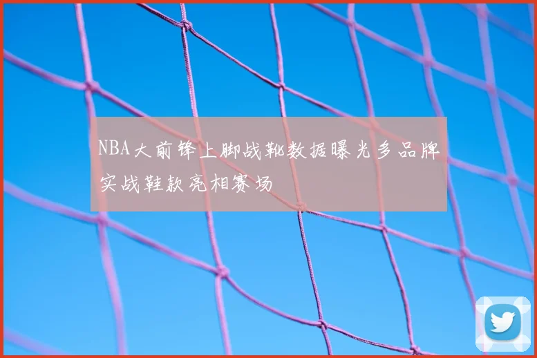 NBA大前锋上脚战靴数据曝光多品牌实战鞋款亮相赛场