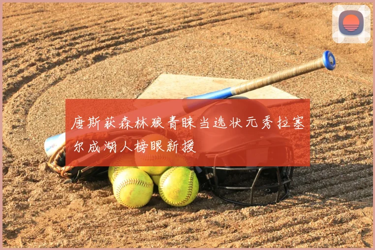 唐斯获森林狼青睐当选状元秀拉塞尔成湖人榜眼新援