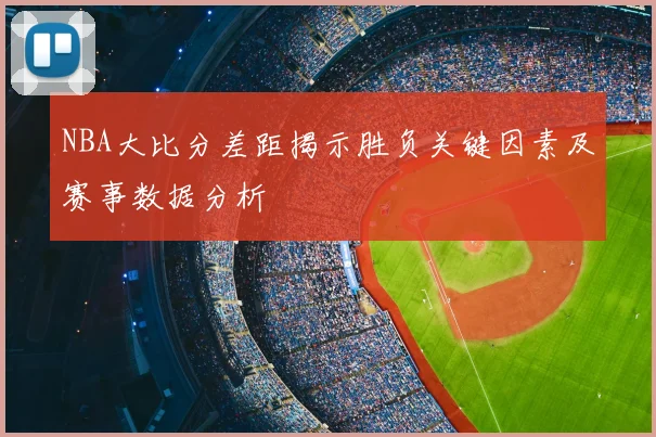 NBA大比分差距揭示胜负关键因素及赛事数据分析
