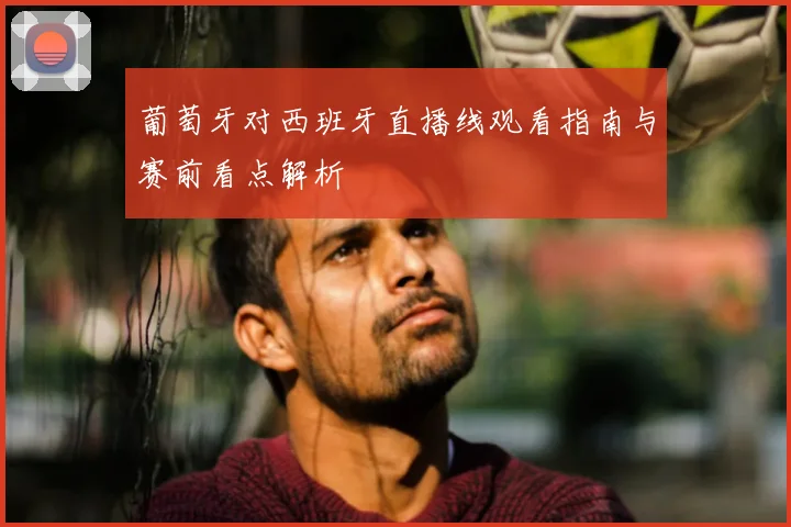 葡萄牙对西班牙直播线观看指南与赛前看点解析