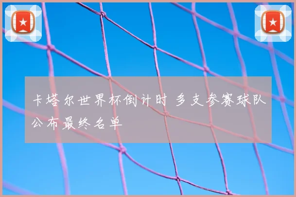 卡塔尔世界杯倒计时 多支参赛球队公布最终名单