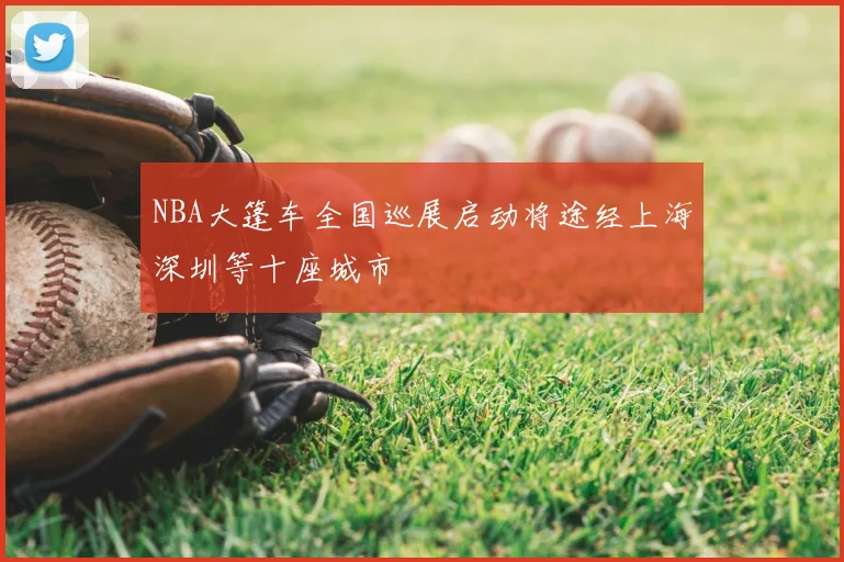 NBA大篷车全国巡展启动将途经上海深圳等十座城市