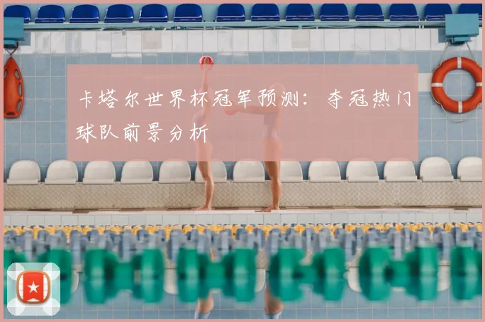 卡塔尔世界杯冠军预测:夺冠热门球队前景分析