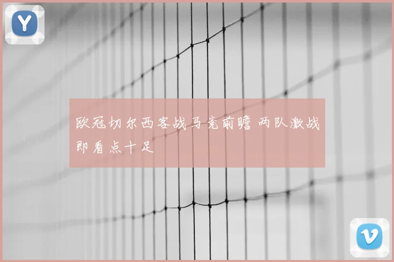 欧冠切尔西客战马竞前瞻 两队激战即看点十足