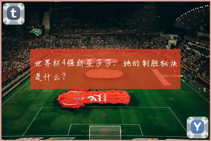 世界杯4强新星莎莎:她的制胜秘诀是什么?