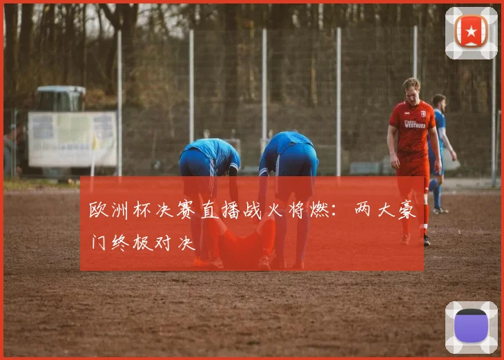欧洲杯决赛直播战火将燃:两大豪门终极对决