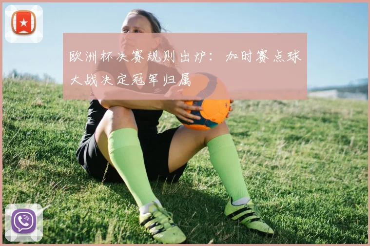 欧洲杯决赛规则出炉:加时赛点球大战决定冠军归属